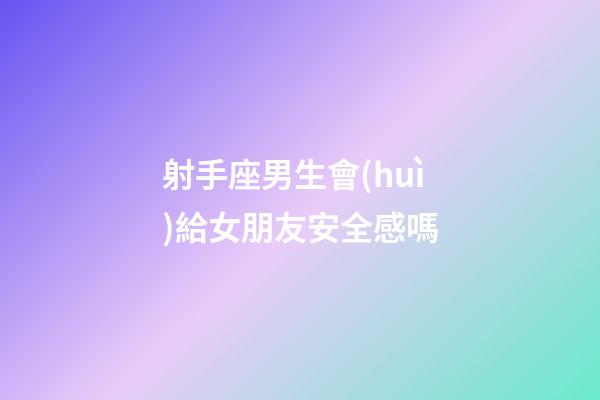 射手座男生會(huì)給女朋友安全感嗎-第1張-星座運(yùn)勢(shì)-玄機(jī)派