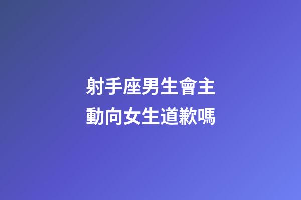 射手座男生會主動向女生道歉嗎-第1張-星座運勢-玄機派
