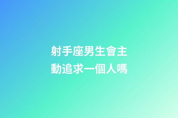 射手座男生會主動追求一個人嗎-第1張-星座運勢-玄機派