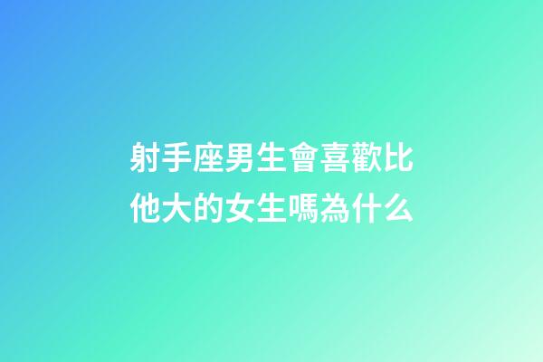 射手座男生會喜歡比他大的女生嗎為什么