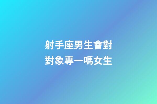 射手座男生會對對象專一嗎女生-第1張-星座運勢-玄機派