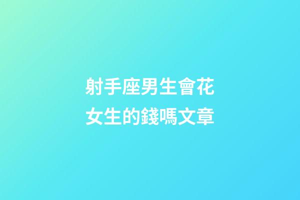 射手座男生會花女生的錢嗎文章