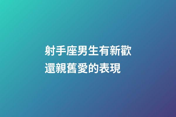 射手座男生有新歡還親舊愛的表現-第1張-星座運勢-玄機派