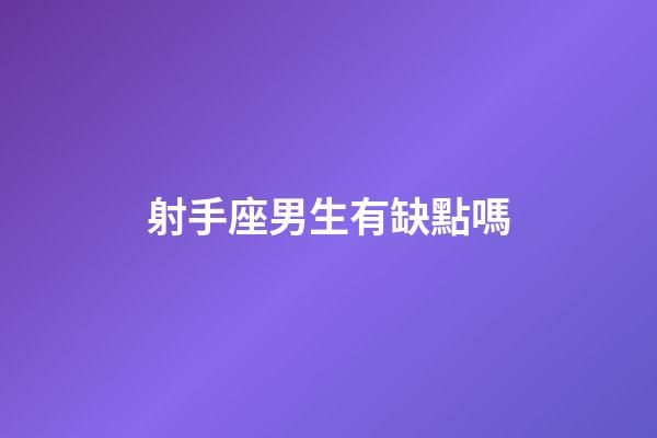 射手座男生有缺點嗎-第1張-星座運勢-玄機派