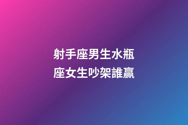 射手座男生水瓶座女生吵架誰贏-第1張-星座運勢-玄機派