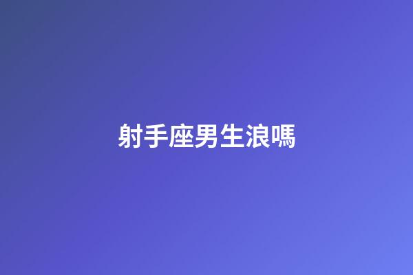 射手座男生浪嗎-第1張-星座運勢-玄機派