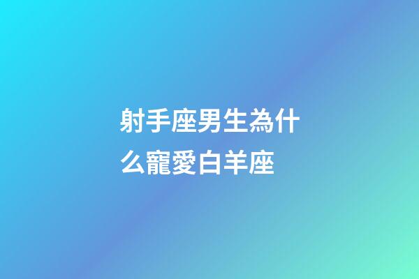 射手座男生為什么寵愛白羊座-第1張-星座運勢-玄機派