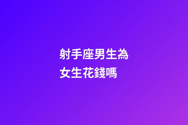 射手座男生為女生花錢嗎-第1張-星座運勢-玄機派