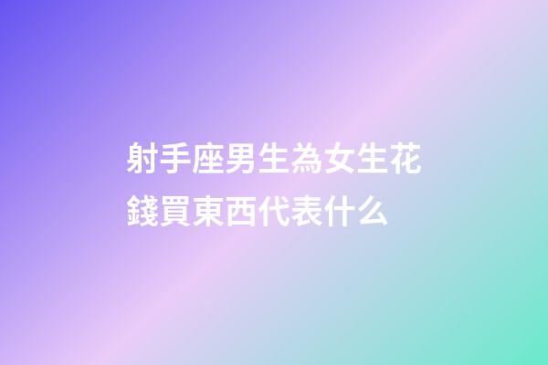 射手座男生為女生花錢買東西代表什么-第1張-星座運勢-玄機派