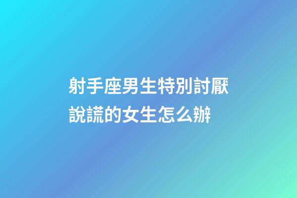 射手座男生特別討厭說謊的女生怎么辦-第1張-星座運勢-玄機派