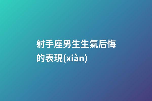 射手座男生生氣后悔的表現(xiàn)