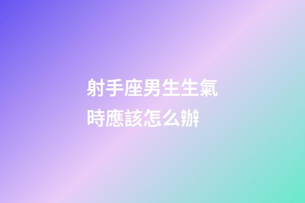 射手座男生生氣時應該怎么辦-第1張-星座運勢-玄機派