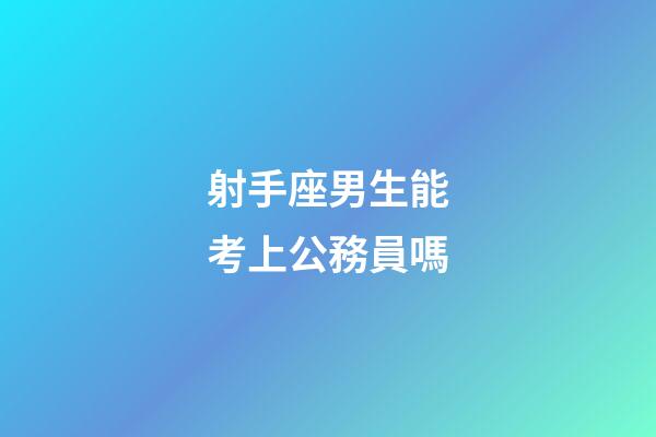 射手座男生能考上公務員嗎-第1張-星座運勢-玄機派
