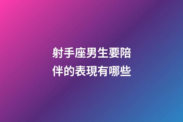 射手座男生要陪伴的表現有哪些-第1張-星座運勢-玄機派