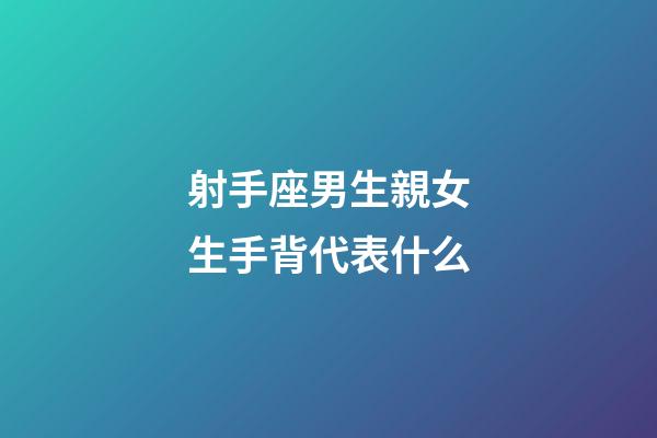 射手座男生親女生手背代表什么-第1張-星座運勢-玄機派
