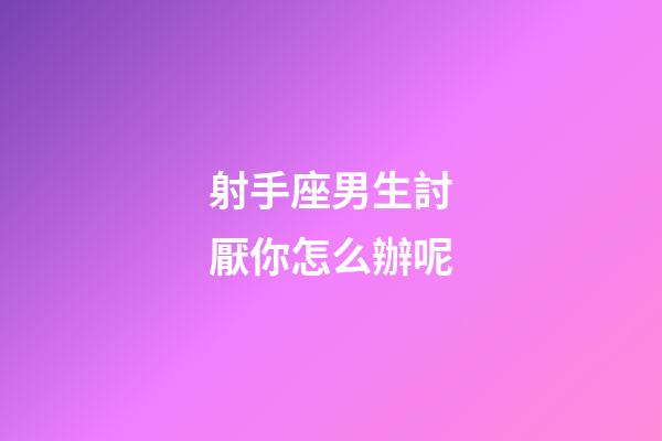 射手座男生討厭你怎么辦呢-第1張-星座運勢-玄機派