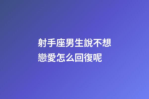 射手座男生說不想戀愛怎么回復呢-第1張-星座運勢-玄機派
