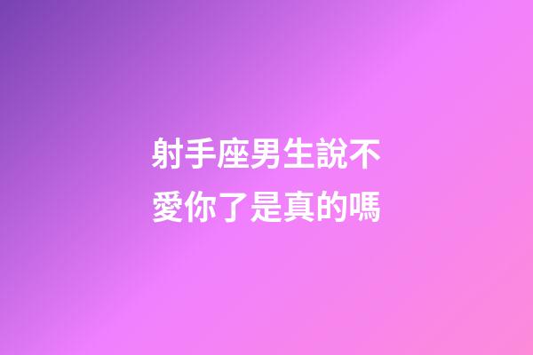 射手座男生說不愛你了是真的嗎-第1張-星座運勢-玄機派