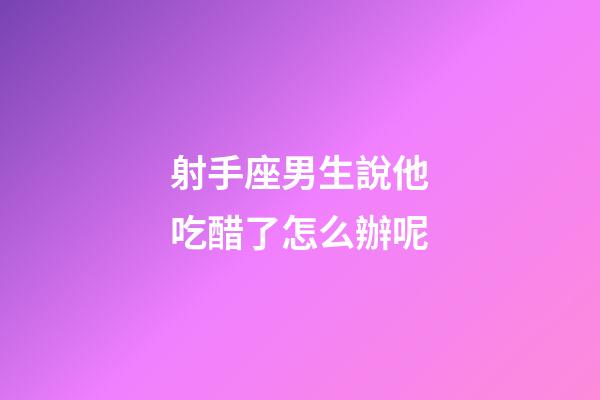 射手座男生說他吃醋了怎么辦呢-第1張-星座運勢-玄機派