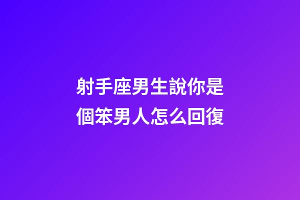 射手座男生說你是個笨男人怎么回復-第1張-星座運勢-玄機派