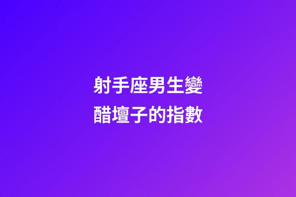 射手座男生變醋壇子的指數-第1張-星座運勢-玄機派