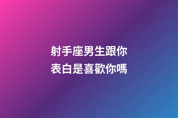 射手座男生跟你表白是喜歡你嗎-第1張-星座運勢-玄機派