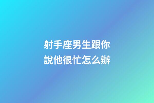 射手座男生跟你說他很忙怎么辦-第1張-星座運勢-玄機(jī)派