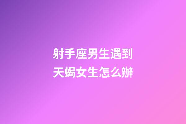 射手座男生遇到天蝎女生怎么辦-第1張-星座運(yùn)勢(shì)-玄機(jī)派