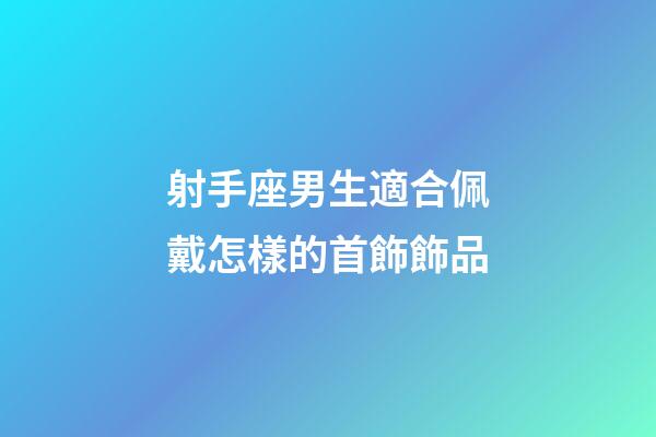 射手座男生適合佩戴怎樣的首飾飾品-第1張-星座運勢-玄機派