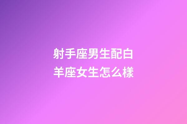 射手座男生配白羊座女生怎么樣-第1張-星座運(yùn)勢(shì)-玄機(jī)派