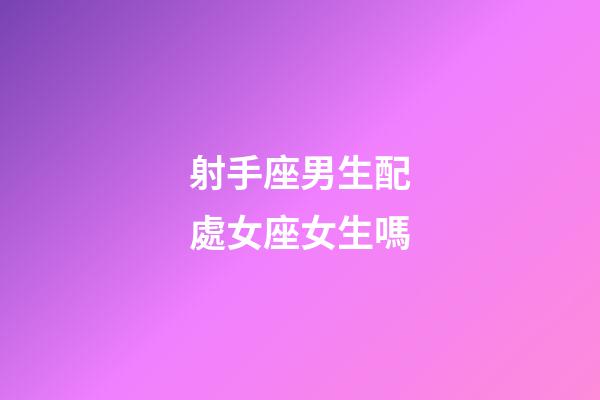 射手座男生配處女座女生嗎-第1張-星座運勢-玄機派