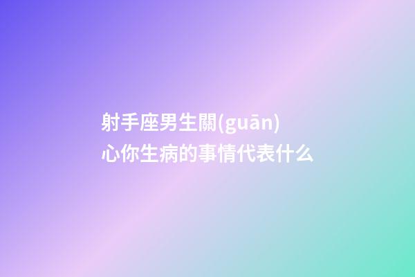 射手座男生關(guān)心你生病的事情代表什么-第1張-星座運勢-玄機派