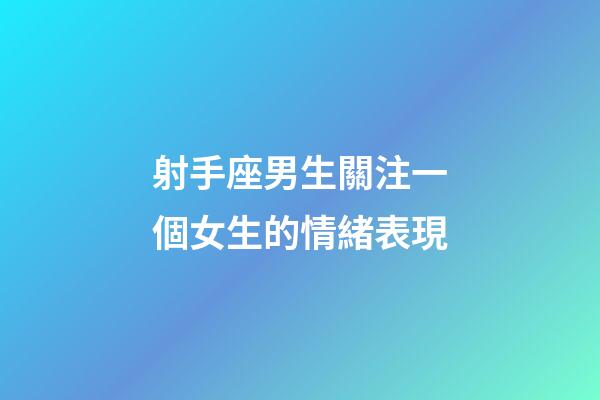 射手座男生關注一個女生的情緒表現-第1張-星座運勢-玄機派