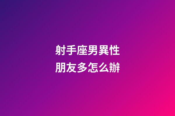 射手座男異性朋友多怎么辦-第1張-星座運勢-玄機派