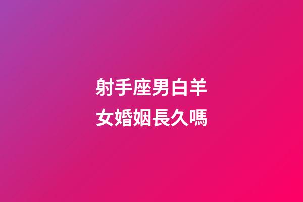 射手座男白羊女婚姻長久嗎-第1張-星座運勢-玄機派