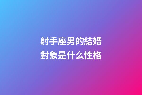 射手座男的結婚對象是什么性格-第1張-星座運勢-玄機派