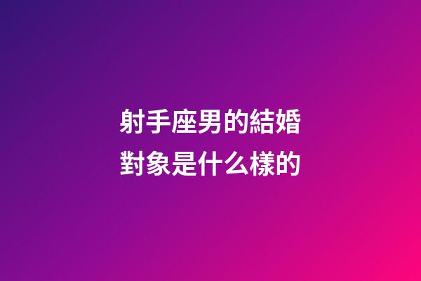 射手座男的結婚對象是什么樣的-第1張-星座運勢-玄機派