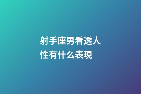 射手座男看透人性有什么表現-第1張-星座運勢-玄機派