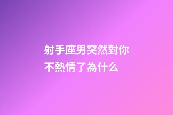 射手座男突然對你不熱情了為什么-第1張-星座運勢-玄機派