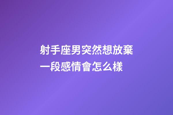 射手座男突然想放棄一段感情會怎么樣-第1張-星座運勢-玄機派