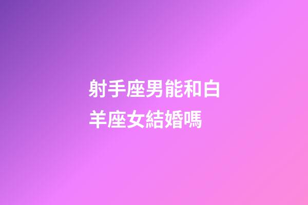 射手座男能和白羊座女結婚嗎-第1張-星座運勢-玄機派