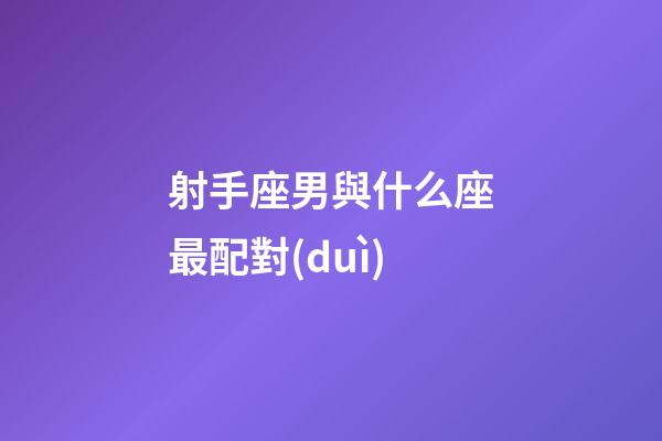射手座男與什么座最配對(duì)-第1張-星座運(yùn)勢(shì)-玄機(jī)派