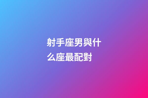 射手座男與什么座最配對-第1張-星座運勢-玄機派