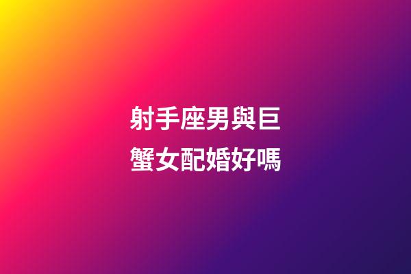 射手座男與巨蟹女配婚好嗎-第1張-星座運(yùn)勢(shì)-玄機(jī)派