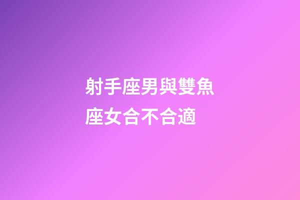 射手座男與雙魚座女合不合適-第1張-星座運勢-玄機派