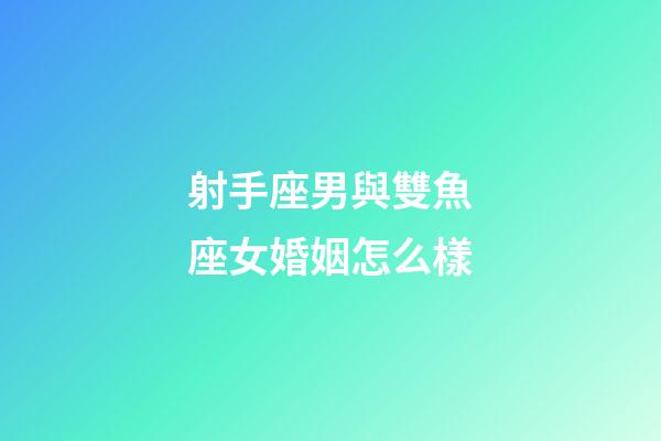 射手座男與雙魚座女婚姻怎么樣-第1張-星座運勢-玄機派
