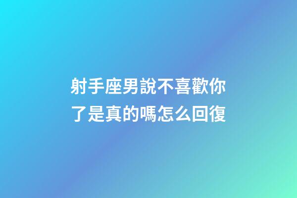 射手座男說不喜歡你了是真的嗎怎么回復-第1張-星座運勢-玄機派