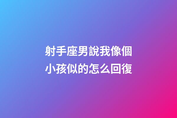 射手座男說我像個小孩似的怎么回復-第1張-星座運勢-玄機派