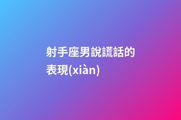 射手座男說謊話的表現(xiàn)