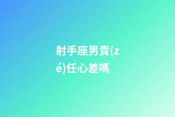 射手座男責(zé)任心差嗎-第1張-星座運(yùn)勢-玄機(jī)派